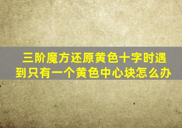 三阶魔方还原黄色十字时遇到只有一个黄色中心块怎么办