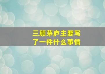 三顾茅庐主要写了一件什么事情