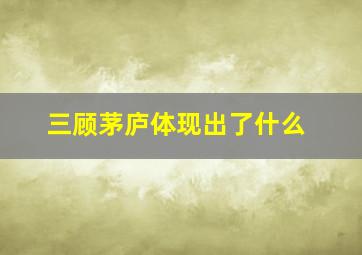 三顾茅庐体现出了什么