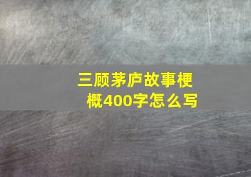 三顾茅庐故事梗概400字怎么写