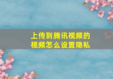 上传到腾讯视频的视频怎么设置隐私