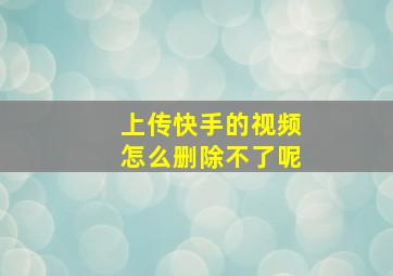 上传快手的视频怎么删除不了呢