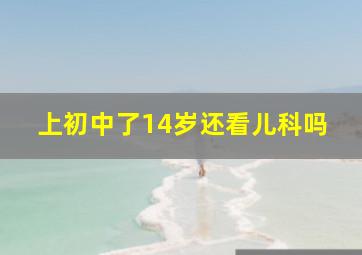 上初中了14岁还看儿科吗