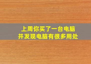 上周你买了一台电脑并发现电脑有很多用处