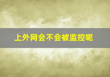 上外网会不会被监控呢