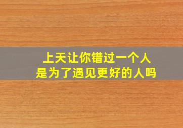 上天让你错过一个人是为了遇见更好的人吗