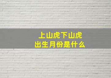 上山虎下山虎出生月份是什么