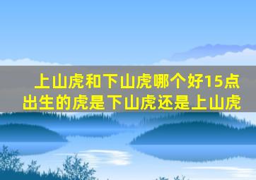 上山虎和下山虎哪个好15点出生的虎是下山虎还是上山虎