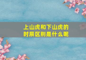 上山虎和下山虎的时辰区别是什么呢