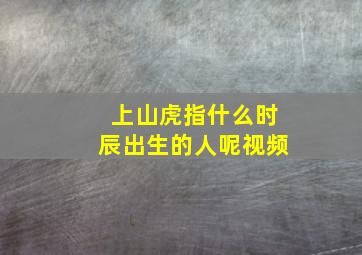 上山虎指什么时辰出生的人呢视频