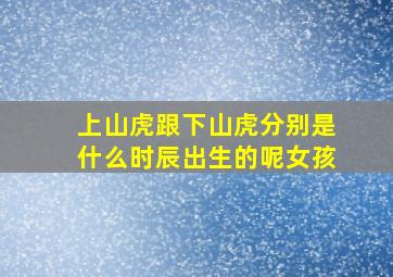 上山虎跟下山虎分别是什么时辰出生的呢女孩