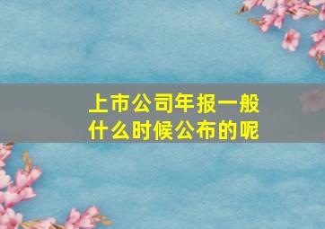 上市公司年报一般什么时候公布的呢