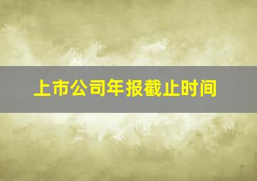 上市公司年报截止时间