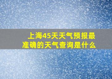 上海45天天气预报最准确的天气查询是什么