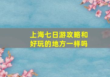 上海七日游攻略和好玩的地方一样吗