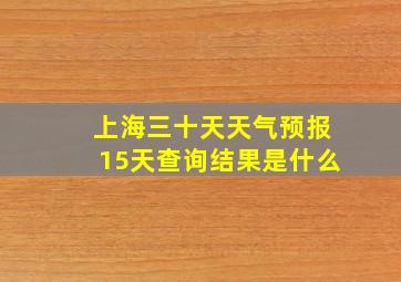 上海三十天天气预报15天查询结果是什么