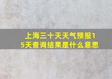 上海三十天天气预报15天查询结果是什么意思