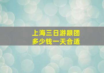 上海三日游跟团多少钱一天合适