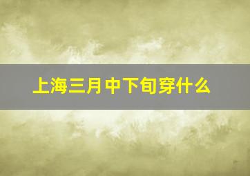 上海三月中下旬穿什么