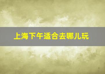 上海下午适合去哪儿玩