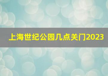 上海世纪公园几点关门2023