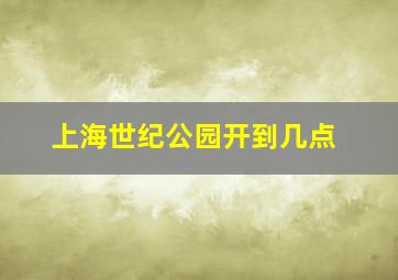 上海世纪公园开到几点