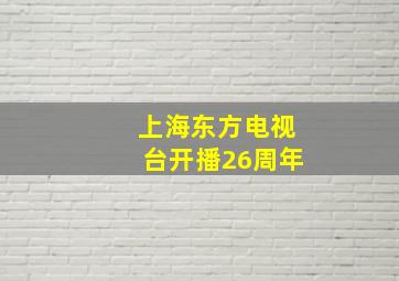 上海东方电视台开播26周年