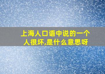 上海人口语中说的一个人很坏,是什么意思呀