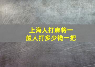 上海人打麻将一般人打多少钱一把