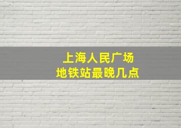 上海人民广场地铁站最晚几点