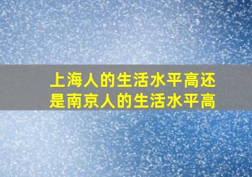 上海人的生活水平高还是南京人的生活水平高