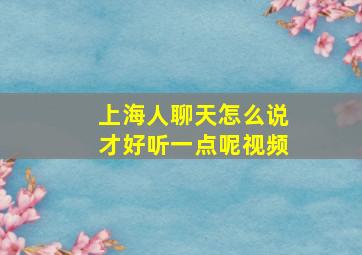 上海人聊天怎么说才好听一点呢视频