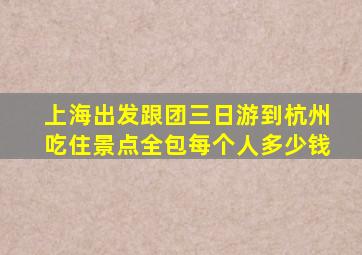 上海出发跟团三日游到杭州吃住景点全包每个人多少钱