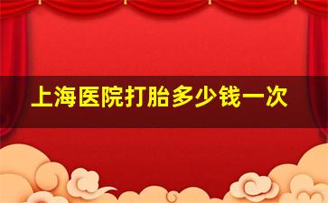 上海医院打胎多少钱一次