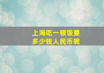 上海吃一顿饭要多少钱人民币呢