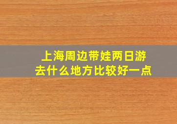 上海周边带娃两日游去什么地方比较好一点