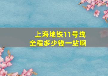 上海地铁11号线全程多少钱一站啊