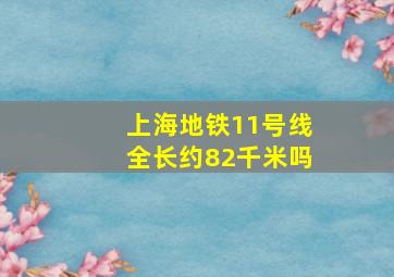 上海地铁11号线全长约82千米吗