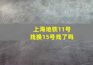 上海地铁11号线换15号线了吗