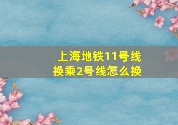 上海地铁11号线换乘2号线怎么换