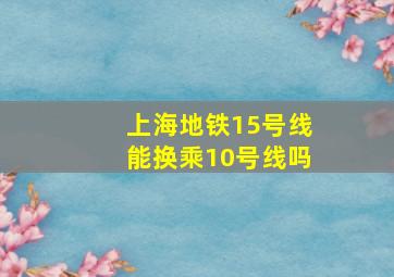 上海地铁15号线能换乘10号线吗