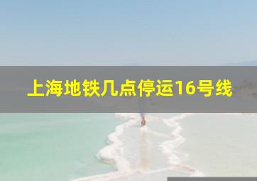 上海地铁几点停运16号线