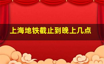 上海地铁截止到晚上几点