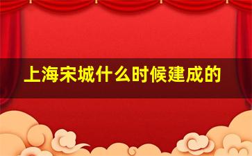 上海宋城什么时候建成的