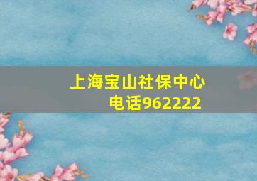 上海宝山社保中心电话962222