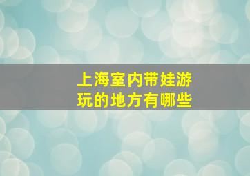 上海室内带娃游玩的地方有哪些