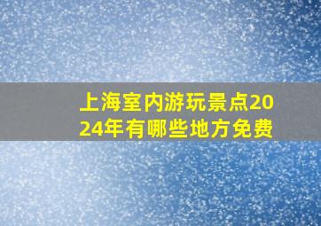 上海室内游玩景点2024年有哪些地方免费