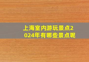 上海室内游玩景点2024年有哪些景点呢