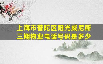 上海市普陀区阳光威尼斯三期物业电话号码是多少