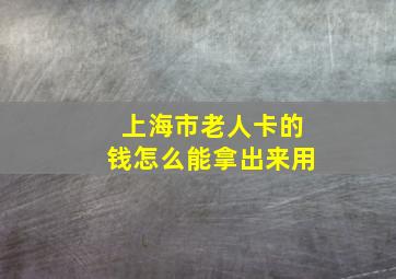 上海市老人卡的钱怎么能拿出来用